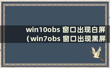 win10obs 窗口出现白屏（win7obs 窗口出现黑屏）